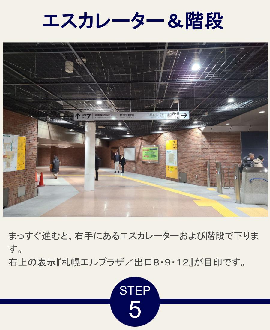 エスカレーター＆階段 まっすぐ進むと、右手にあるエスカレーターおよび階段で下ります。右上の表示『札幌エルプラザ／出口８・９・１２』が目印です。